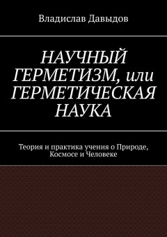 Владислав Давыдов - НАУЧНЫЙ ГЕРМЕТИЗМ, или ГЕРМЕТИЧЕСКАЯ НАУКА. Теория и практика учения о Природе, Космосе и Человеке