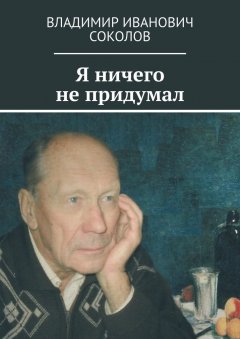 Владимир Соколов - Я ничего не придумал