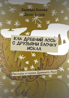 Денис Боков - Как Древний Лось с друзьями ёлочку искал. Рассказы и сказки Древнего Лося