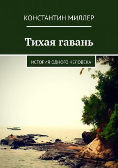 Константин Миллер - Тихая гавань. История одного человека