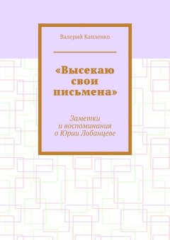 Валерий Капленко - «Высекаю свои письмена». Заметки и воспоминания о Юрии Лобанцеве