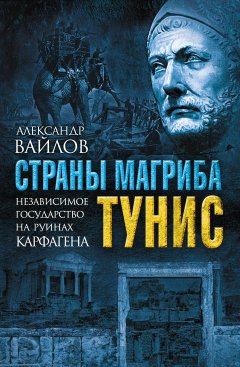 Александр Вайлов - Страны Магриба. Тунис. Независимое государство на руинах Карфагена