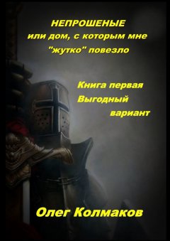 Олег Колмаков - Непрошеные, или Дом, с которым мне «жутко» повезло. Книга 1. Выгодный вариант