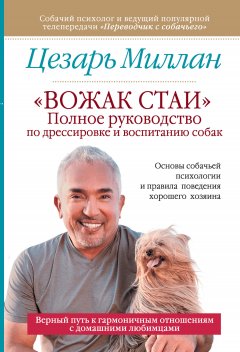 Цезарь Миллан - «Вожак стаи». Полное руководство по дрессировке и воспитанию собак