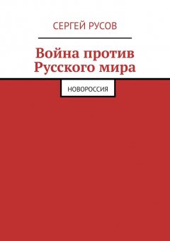 Сергей Русов - Война против Русского мира. Новороссия