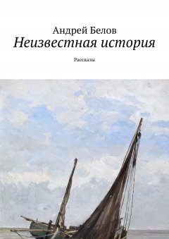 Андрей Белов - Неизвестная история. Рассказы
