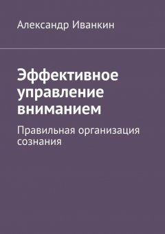 Александр Иванкин - Эффективное управление вниманием. Правильная организация сознания