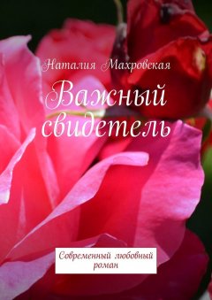 Наталия Махровская - Важный свидетель. Современный любовный роман