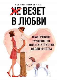 Ксения Поплевина - Везет в любви. Практическое руководство для тех, кто устал от одиночества