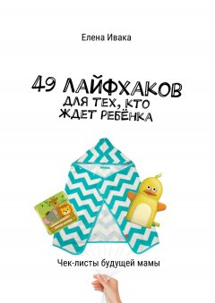 Елена Ивака - 49 лайфхаков для тех, кто ждет ребёнка. Чек-листы будущей мамы