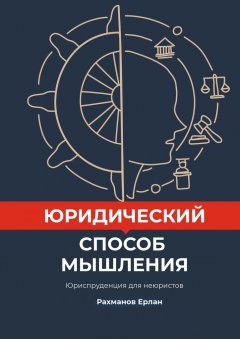 Ерлан Рахманов - Юридический способ мышления. Юриспруденция для неюристов