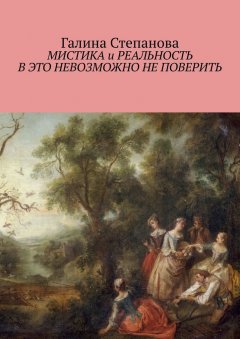 Галина Степанова - Мистика и реальность. В это невозможно не поверить