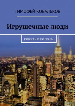 Тимофей Ковальков - Игрушечные люди. Повести и рассказы
