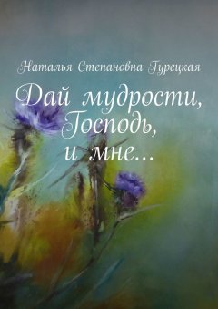 Наталья Гурецкая - Дай мудрости, Господь, и мне…