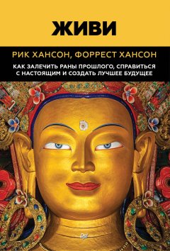 Рик Хансон - Живи. Как залечить раны прошлого, справиться с настоящим и создать лучшее будущее