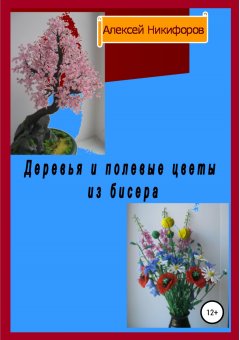 Алексей Никифоров - Деревья и полевые цветы из бисера