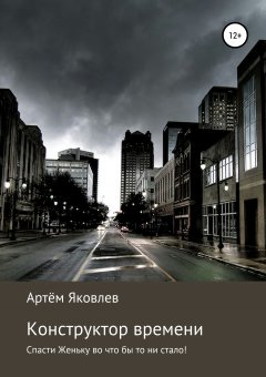 Артём Яковлев - Конструктор времени. Спасти Женьку во что бы то ни стало!