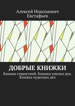 Алексей Евстафьев - Добрые книжки. Книжка странствий. Книжка умелых рук. Книжка чудесных дел