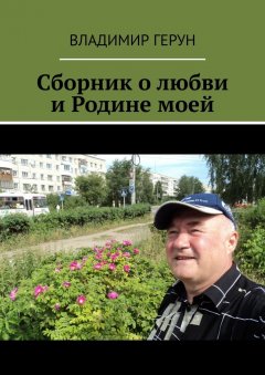 Владимир Герун - Сборник о любви и Родине моей