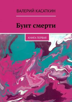 Валерий Касаткин - Бунт смерти. Книга первая