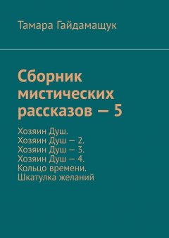 Тамара Гайдамащук - Сборник мистических рассказов – 5. Хозяин Душ. Хозяин Душ – 2. Хозяин Душ – 3. Хозяин Душ – 4. Кольцо времени. Шкатулка желаний