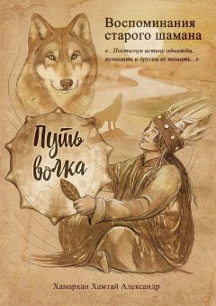 Хамархан Хамтай Александр - Воспоминания старого шамана. Путь волка