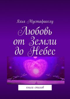Яхья Мустафаоглу - Любовь от Земли до Небес. Книга стихов