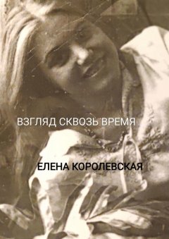 Елена Королевская - Взгляд сквозь время. Сборник