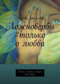 Любовь Завьялова - Ложновербы #только о любви. Песни, стихи, сказки, рассказы