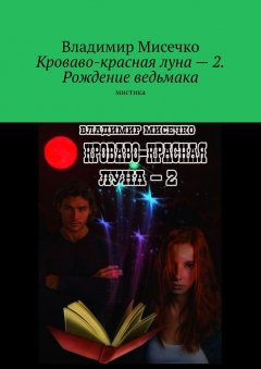 Владимир Мисечко - Кроваво-красная луна – 2. Рождение ведьмака. Мистика