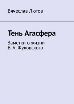 Вячеслав Лютов - Тень Агасфера. Заметки о жизни В. А. Жуковского