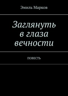 Эмиль Марков - Заглянуть в глаза вечности. Повесть