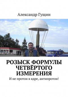 Александр Гущин - Розыск формулы четвёртого измерения. И не протон в ядре, антипротон!