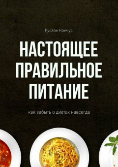 Руслан Кончус - Настоящее правильное питание. Как забыть о диетах навсегда