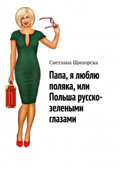 Светлана Щипорска - Папа, я люблю поляка, или Польша русско-зелеными глазами