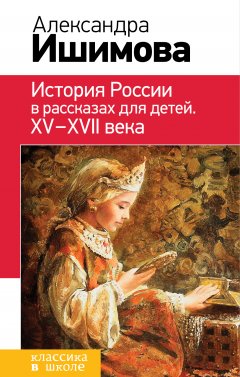 Александра Ишимова - История России в рассказах для детей. XV– XVII века