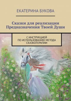 Екатерина Букова - Сказки для реализации Предназначения Твоей Души. С инструкцией по использованию метода сказкотерапии