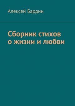 Алексей Бардин - Сборник стихов о жизни и любви