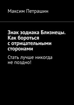 Максим Петрашин - Знак зодиака Близнецы. Как бороться с отрицательными сторонами. Стать лучше никогда не поздно!