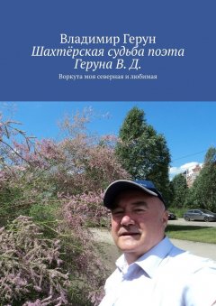 Владимир Герун - Шахтёрская судьба поэта Геруна В. Д. Воркута моя северная и любимая