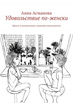 Анна Асманова - Удовольствие по-женски. Просто и увлекательно о женской сексуальности