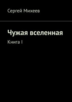 Сергей Михеев - Чужая вселенная. Книга I