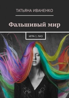 Татьяна Иваненко - Фальшивый мир. Игра 1. Лиз