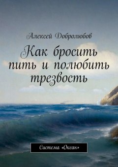Алексей Добролюбов - Как бросить пить и полюбить трезвость. Система «Океан»