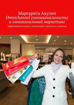 Маргарита Акулич - Omnichannel (омниканальность) и омниканальный маркетинг. Эффективный подход к повышению лояльности клиентов