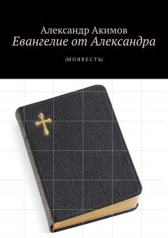 Александр Акимов - Евангелие от Александра. (М О Я В Е С Т Ь)