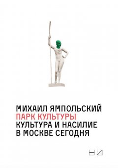 Михаил Ямпольский - Парк культуры: Культура и насилие в Москве сегодня