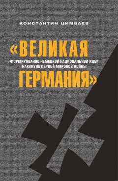 Константин Цимбаев - «Великая Германия». Формирование немецкой национальной идеи накануне Первой мировой войны