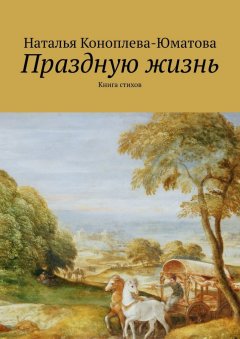 Наталья Коноплева-Юматова - Праздную жизнь. Книга стихов