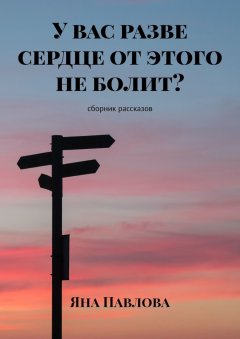 Яна Павлова - У вас разве сердце от этого не болит? Сборник рассказов